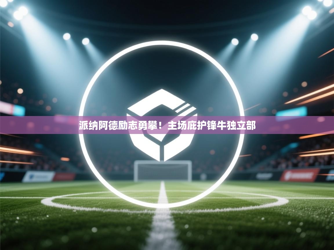 派纳阿德励志勇攀！主场庇护锋牛独立部